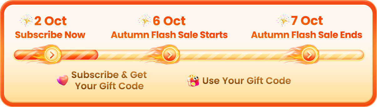 2 October: subscribe and get your gift code. 6 October: Autumn Flash Sale starts. 7 October: Autumn Flash Sale ends. Use your gift code during the sale.